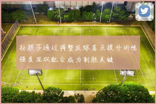 孙颖莎通过调整发球落点提升训练强度混双配合成为制胜关键