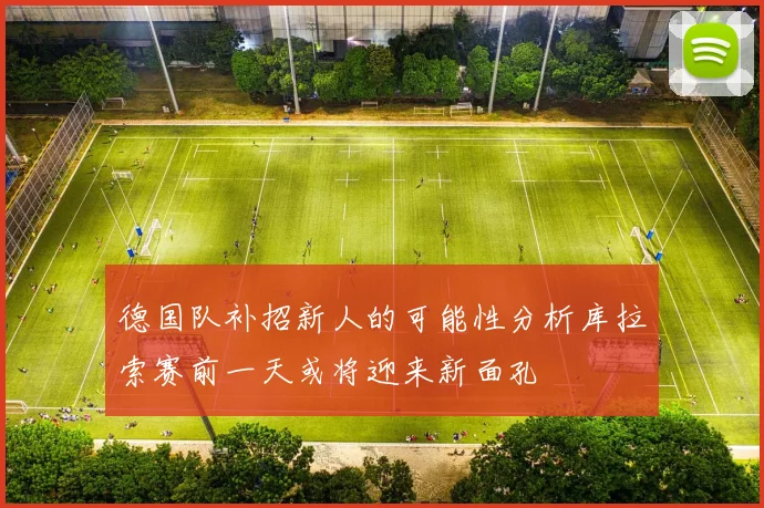 德国队补招新人的可能性分析库拉索赛前一天或将迎来新面孔