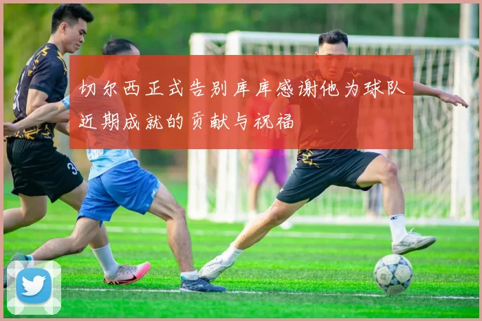 切尔西正式告别库库感谢他为球队近期成就的贡献与祝福