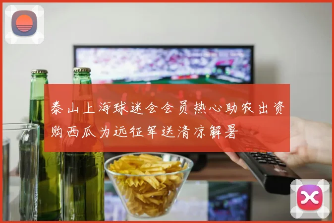 泰山上海球迷会会员热心助农出资购西瓜为远征军送清凉解暑