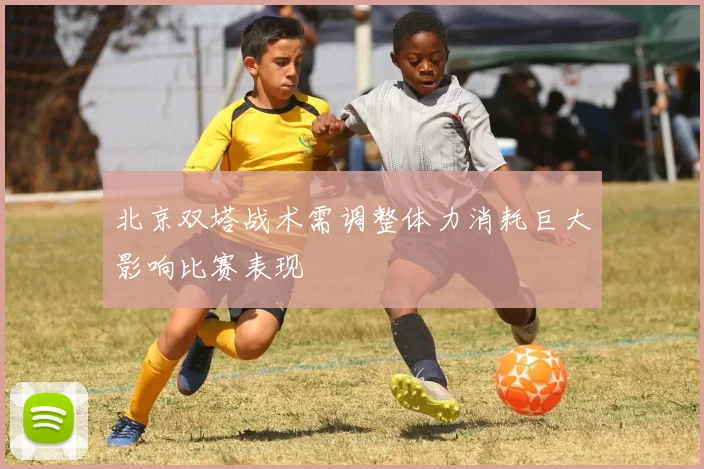 北京双塔战术需调整体力消耗巨大影响比赛表现