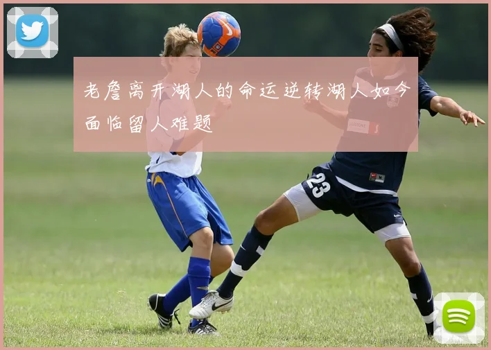 老詹离开湖人的命运逆转湖人如今面临留人难题