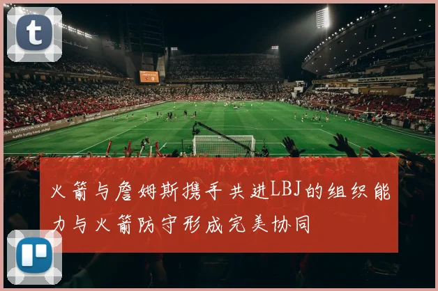 火箭与詹姆斯携手共进LBJ的组织能力与火箭防守形成完美协同