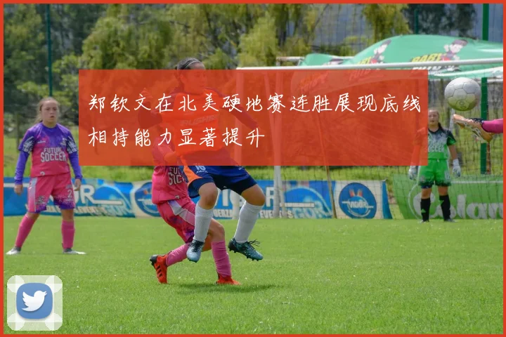 郑钦文在北美硬地赛连胜展现底线相持能力显著提升
