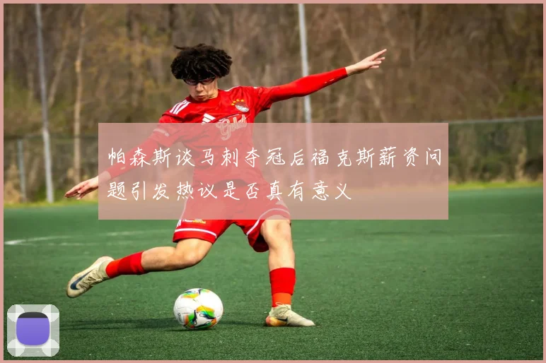 帕森斯谈马刺夺冠后福克斯薪资问题引发热议是否真有意义
