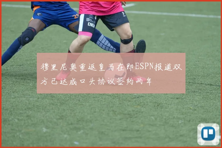 穆里尼奥重返皇马在即ESPN报道双方已达成口头协议签约两年