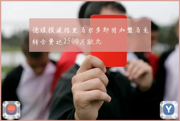 德媒报道格里马尔多即将加盟马竞转会费达2500万欧元