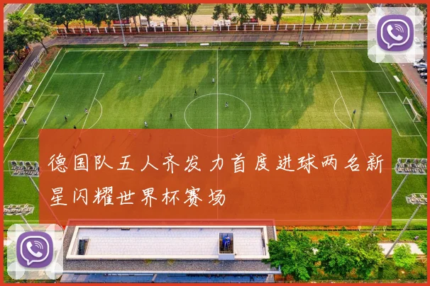 德国队五人齐发力首度进球两名新星闪耀世界杯赛场