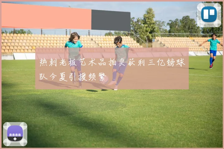 热刺老板艺术品拍卖获利三亿镑球队今夏引援频繁