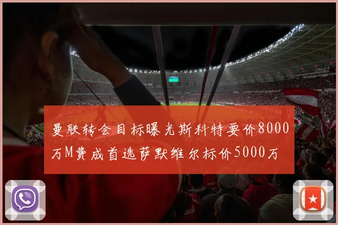 曼联转会目标曝光斯科特要价8000万M费成首选萨默维尔标价5000万