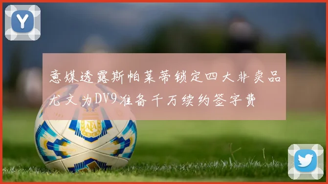 意媒透露斯帕莱蒂锁定四大非卖品尤文为DV9准备千万续约签字费