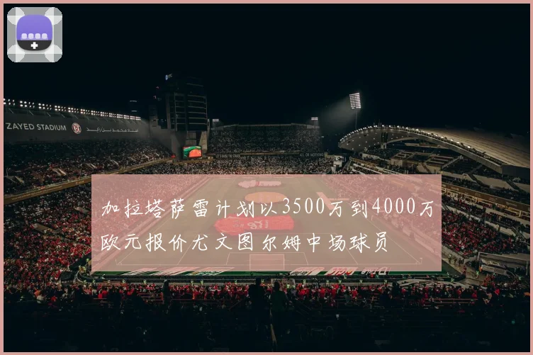 加拉塔萨雷计划以3500万到4000万欧元报价尤文图尔姆中场球员