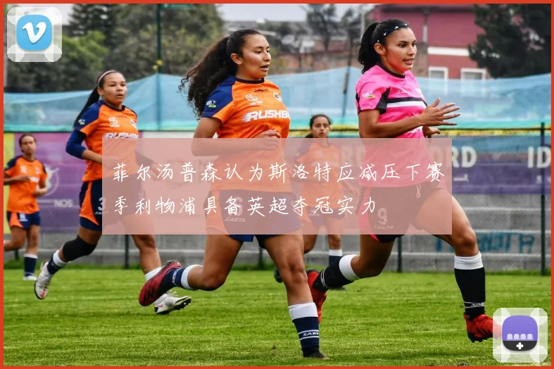 菲尔汤普森认为斯洛特应减压下赛季利物浦具备英超夺冠实力