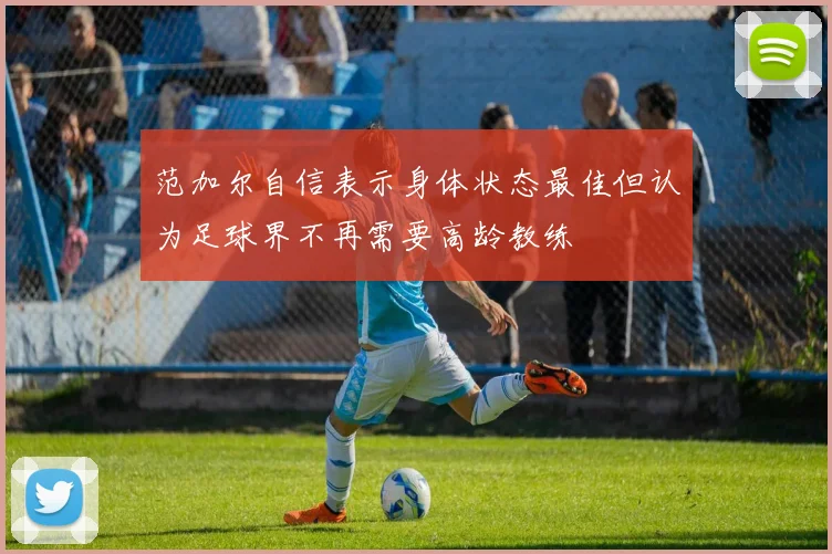 范加尔自信表示身体状态最佳但认为足球界不再需要高龄教练