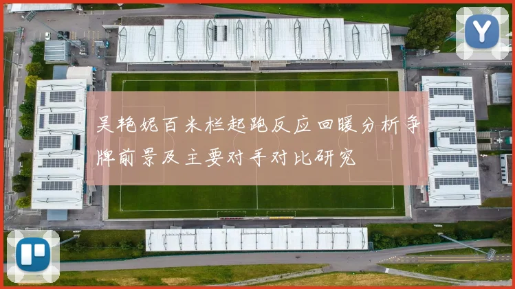 吴艳妮百米栏起跑反应回暖分析争牌前景及主要对手对比研究