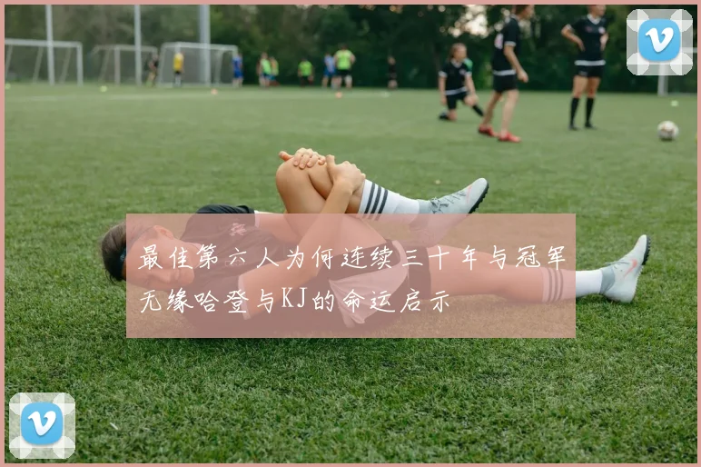 最佳第六人为何连续三十年与冠军无缘哈登与KJ的命运启示