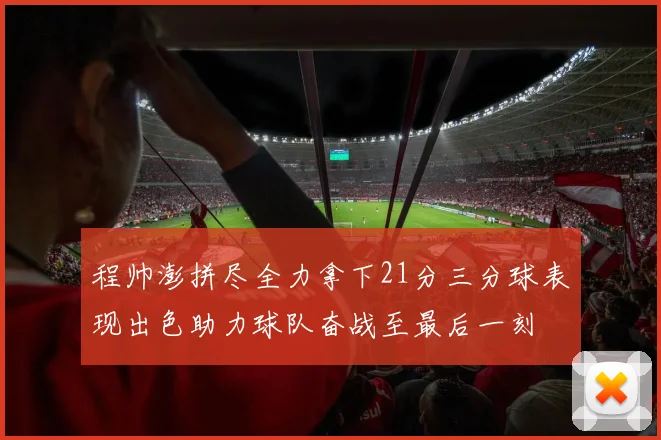 程帅澎拼尽全力拿下21分三分球表现出色助力球队奋战至最后一刻