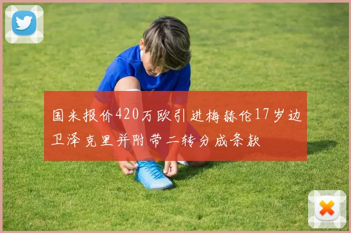国米报价420万欧引进梅赫伦17岁边卫泽克里并附带二转分成条款