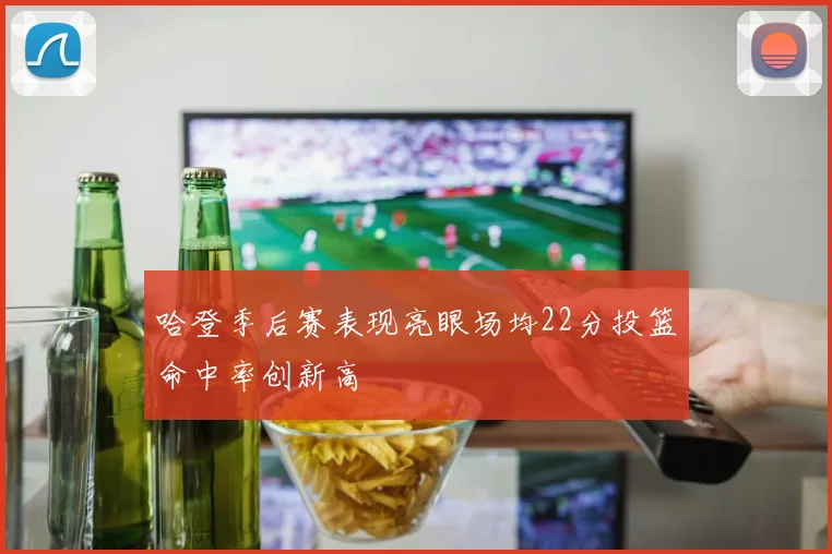哈登季后赛表现亮眼场均22分投篮命中率创新高