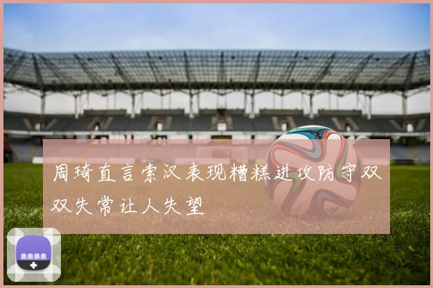 周琦直言索汉表现糟糕进攻防守双双失常让人失望