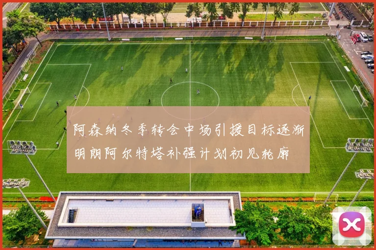 阿森纳冬季转会中场引援目标逐渐明朗阿尔特塔补强计划初见轮廓
