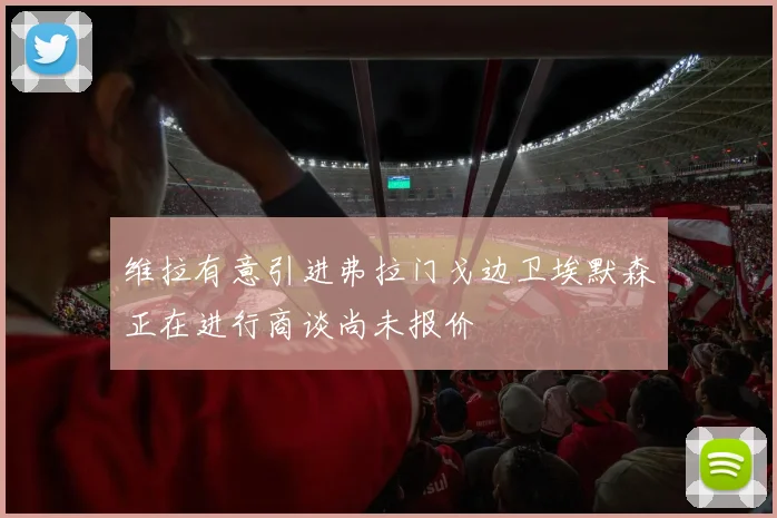 维拉有意引进弗拉门戈边卫埃默森正在进行商谈尚未报价
