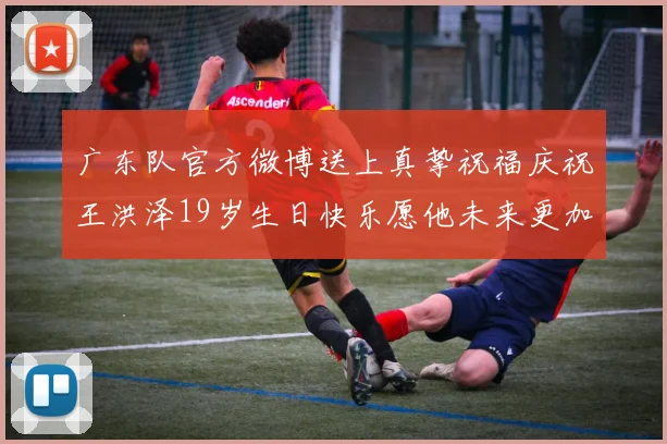 广东队官方微博送上真挚祝福庆祝王洪泽19岁生日快乐愿他未来更加辉煌