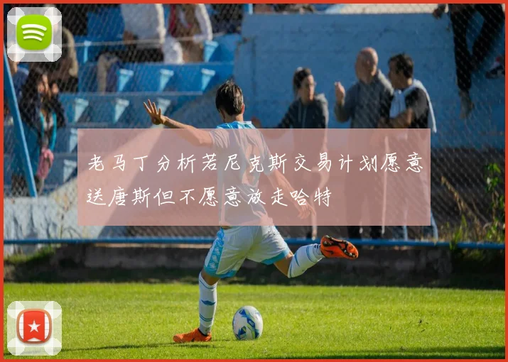 老马丁分析若尼克斯交易计划愿意送唐斯但不愿意放走哈特