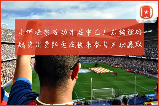 小吧送票活动开启中乙广东铭途对战贵州贵阳竞技快来参与互动赢取球票