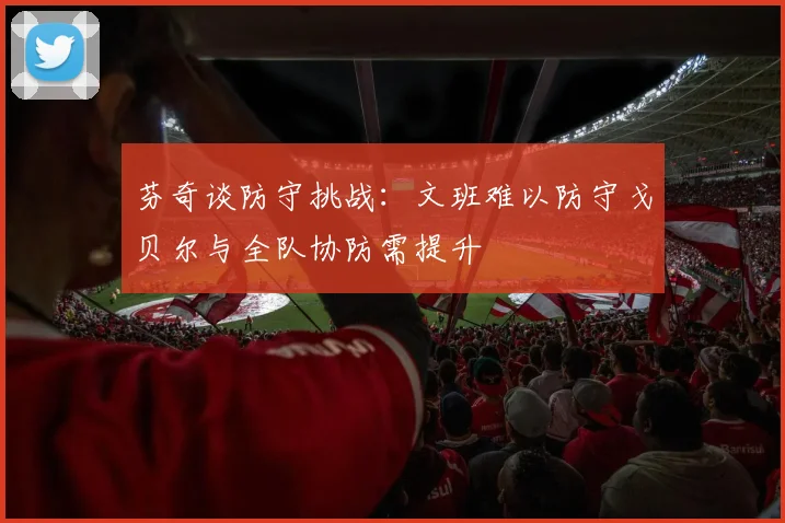 芬奇谈防守挑战：文班难以防守戈贝尔与全队协防需提升