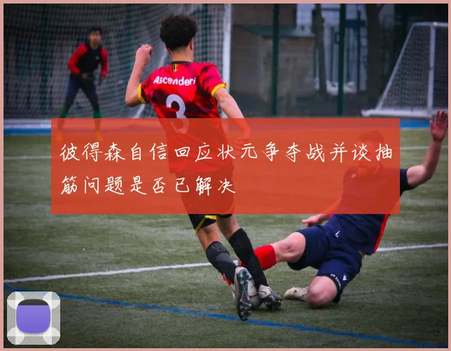 彼得森自信回应状元争夺战并谈抽筋问题是否已解决