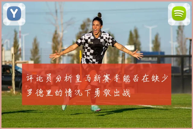 评论员分析皇马新赛季能否在缺少罗德里的情况下勇敢出战