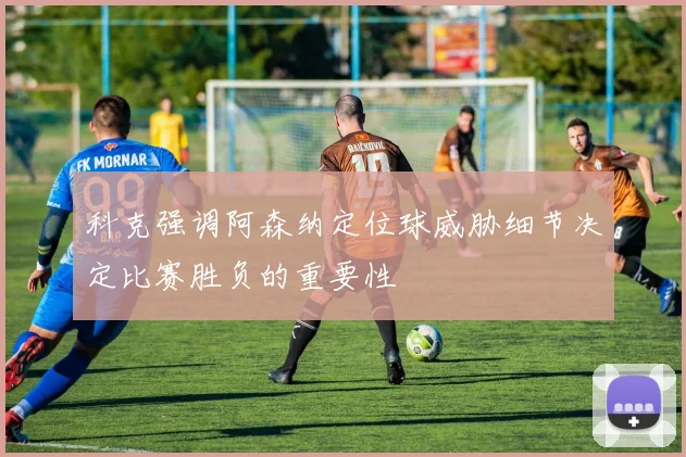 科克强调阿森纳定位球威胁细节决定比赛胜负的重要性