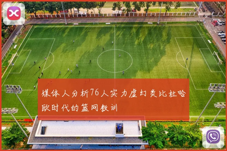 媒体人分析76人实力虚幻类比杜哈欧时代的篮网教训