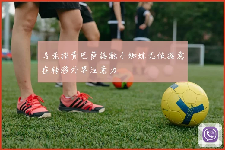 马竞指责巴萨接触小蜘蛛无依据意在转移外界注意力