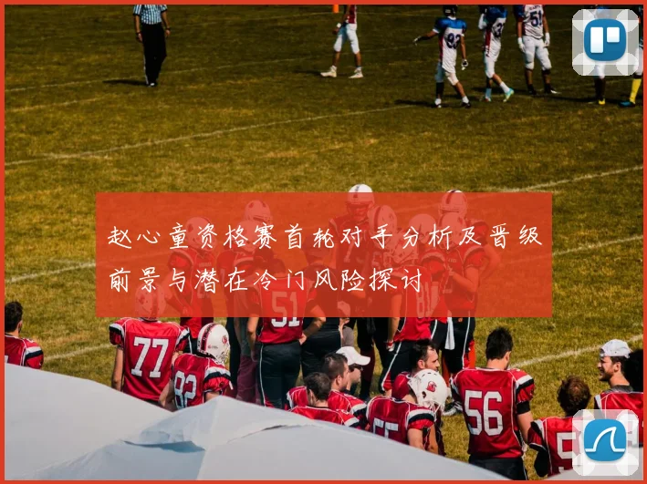 赵心童资格赛首轮对手分析及晋级前景与潜在冷门风险探讨