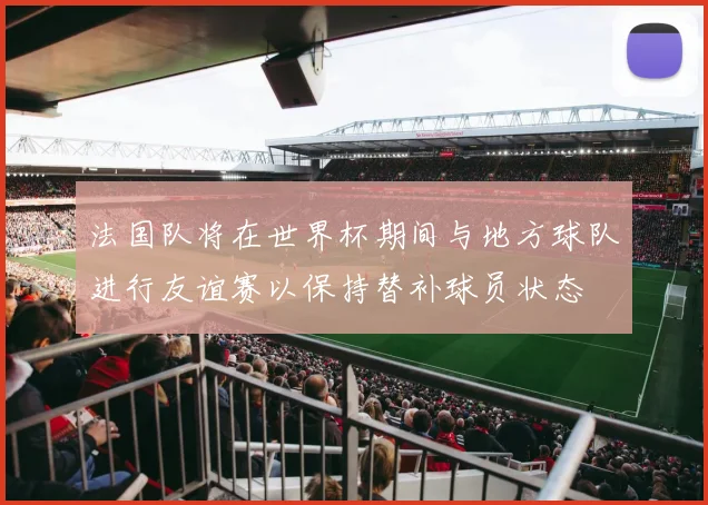 法国队将在世界杯期间与地方球队进行友谊赛以保持替补球员状态