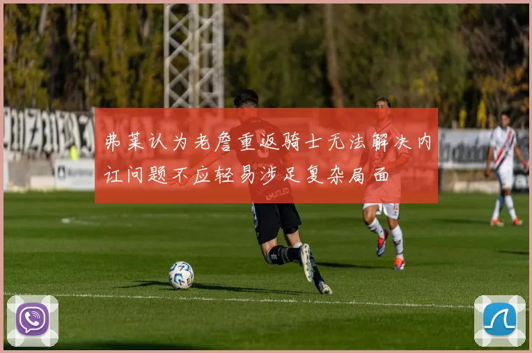 弗莱认为老詹重返骑士无法解决内讧问题不应轻易涉足复杂局面