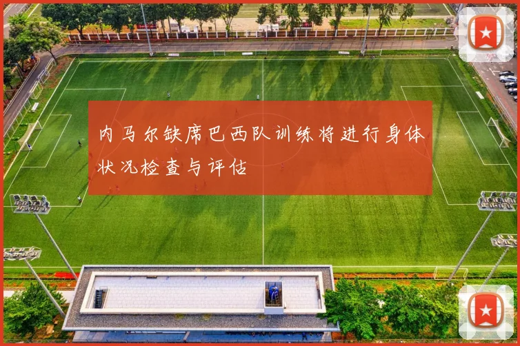 内马尔缺席巴西队训练将进行身体状况检查与评估