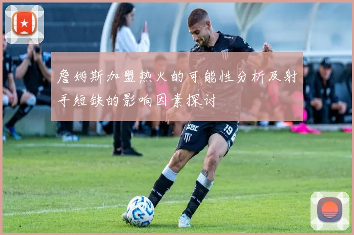詹姆斯加盟热火的可能性分析及射手短缺的影响因素探讨